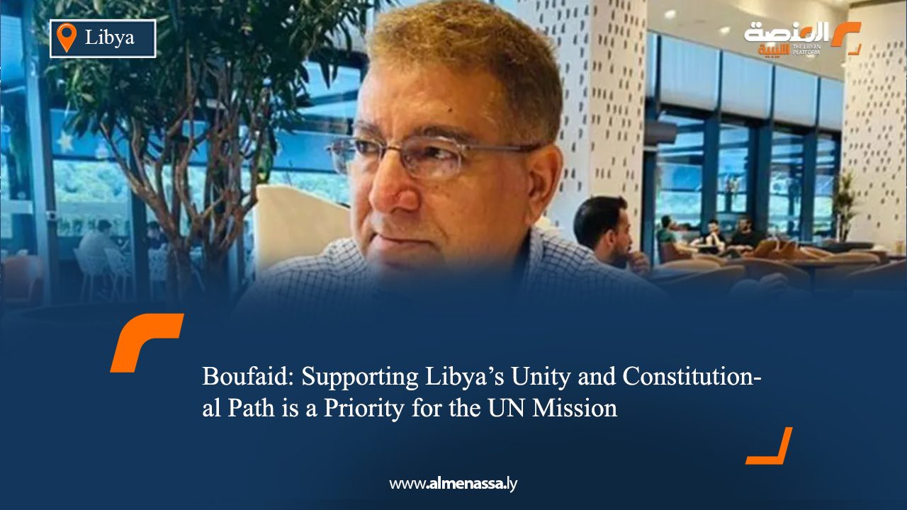 Boufaid: Supporting Libya’s Unity and Constitutional Path is a Priority for the UN Mission