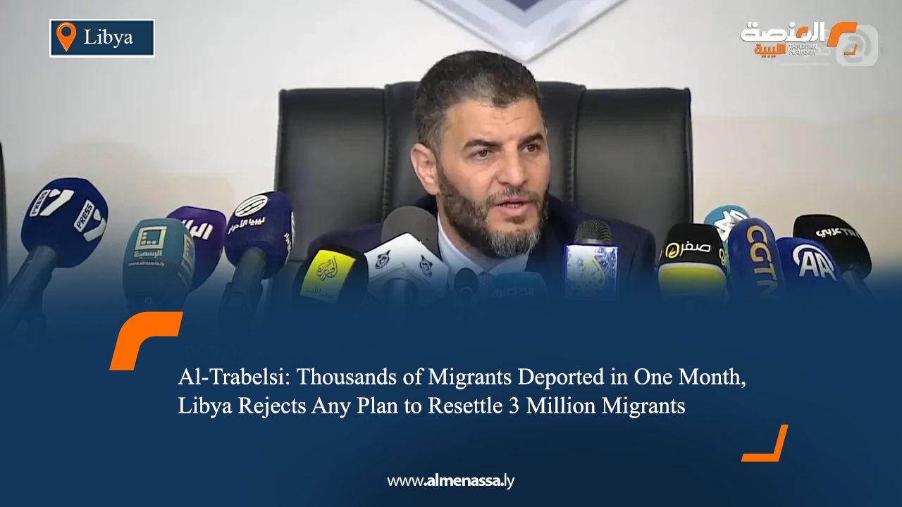 Al‑Trabelsi: Thousands of Migrants Deported in One Month, Libya Rejects Any Plan to Resettle 3 Million Migrants  