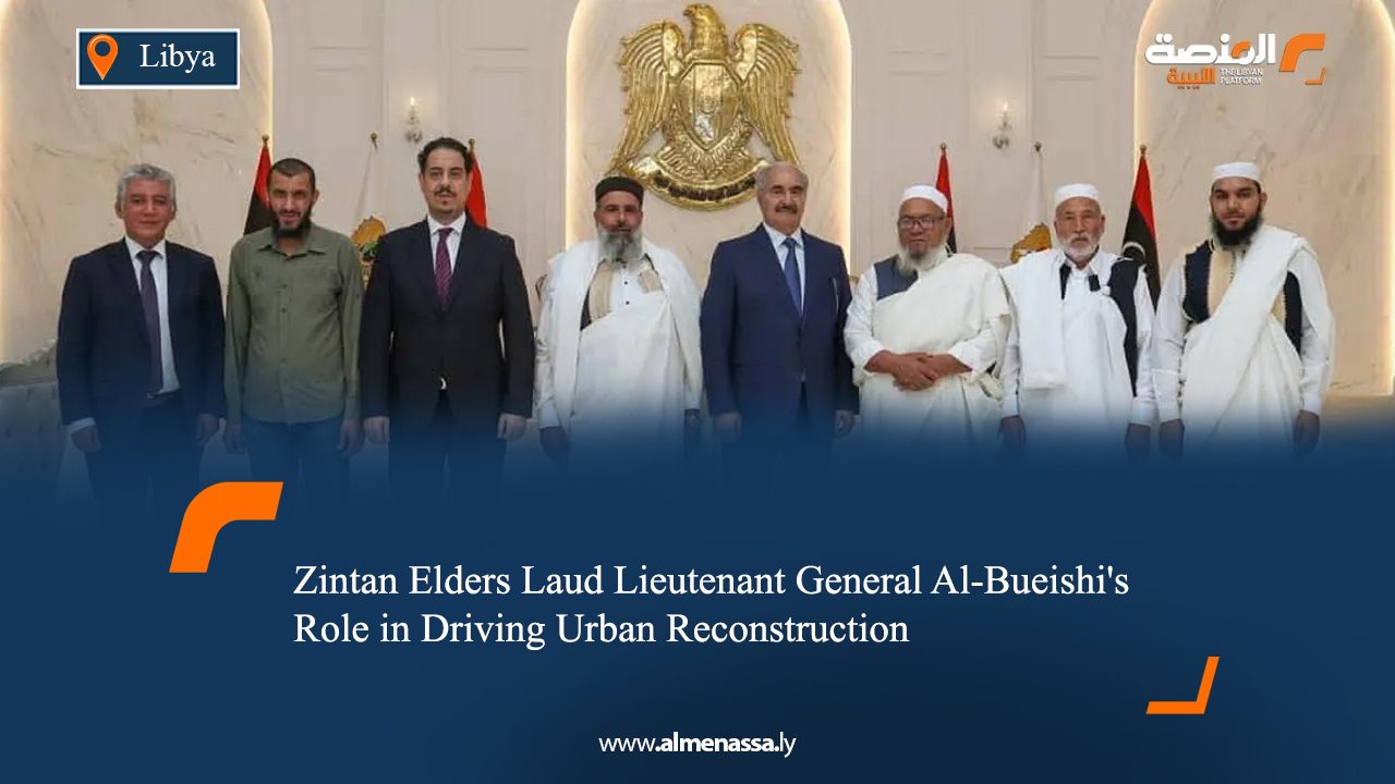 Zintan Elders Laud Lieutenant General Al-Bueishi's Role in Driving Urban Reconstruction