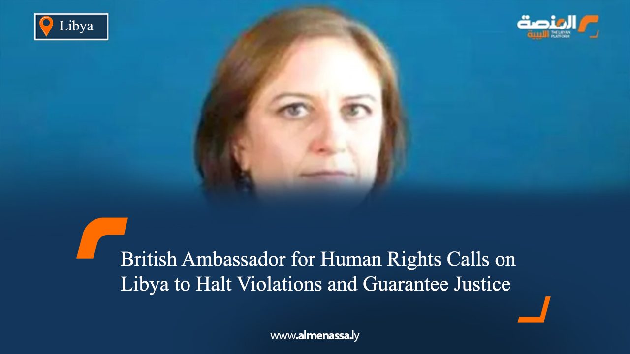 British Ambassador for Human Rights Calls on Libya to Halt Violations and Guarantee Justice