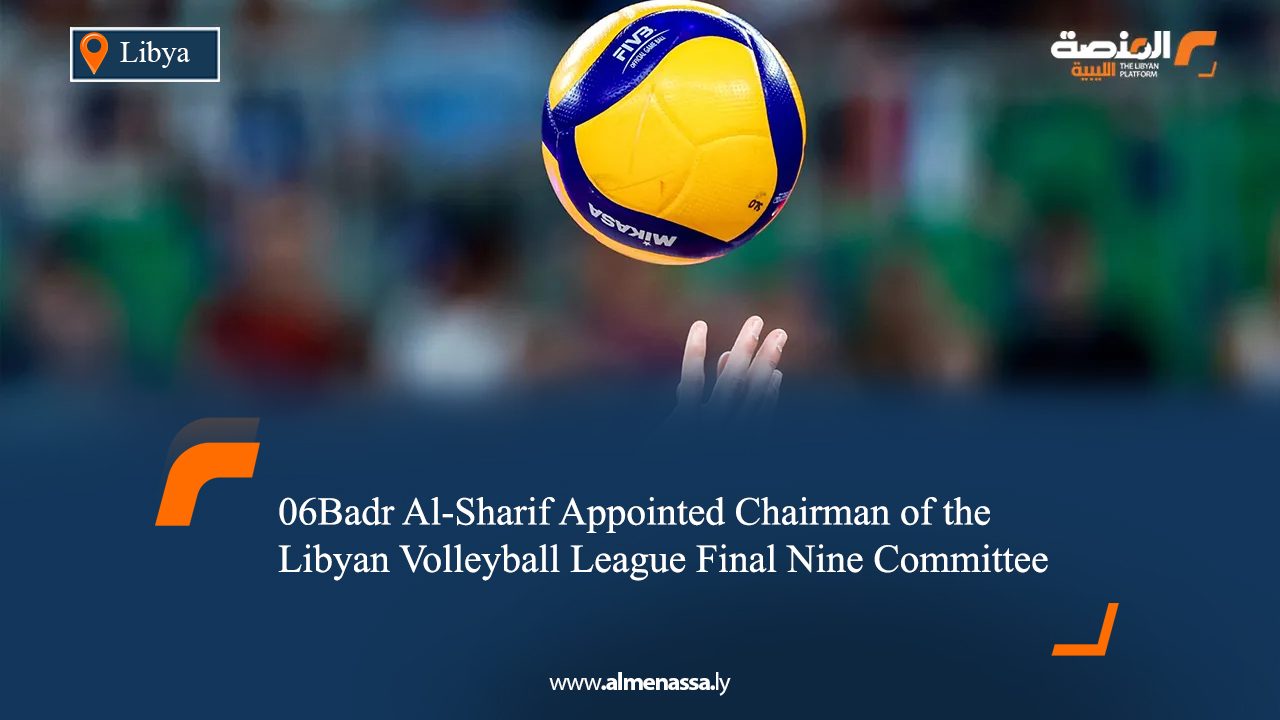 Badr Al-Sharif Appointed Chairman of the Libyan Volleyball League Final Nine Committee