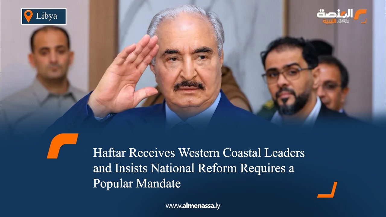Haftar Receives Western Coastal Leaders and Insists National Reform Requires a Popular Mandate