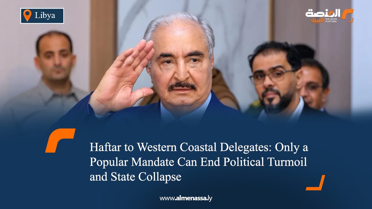 Haftar to Western Coastal Delegates: Only a Popular Mandate Can End Political Turmoil and State Collapse