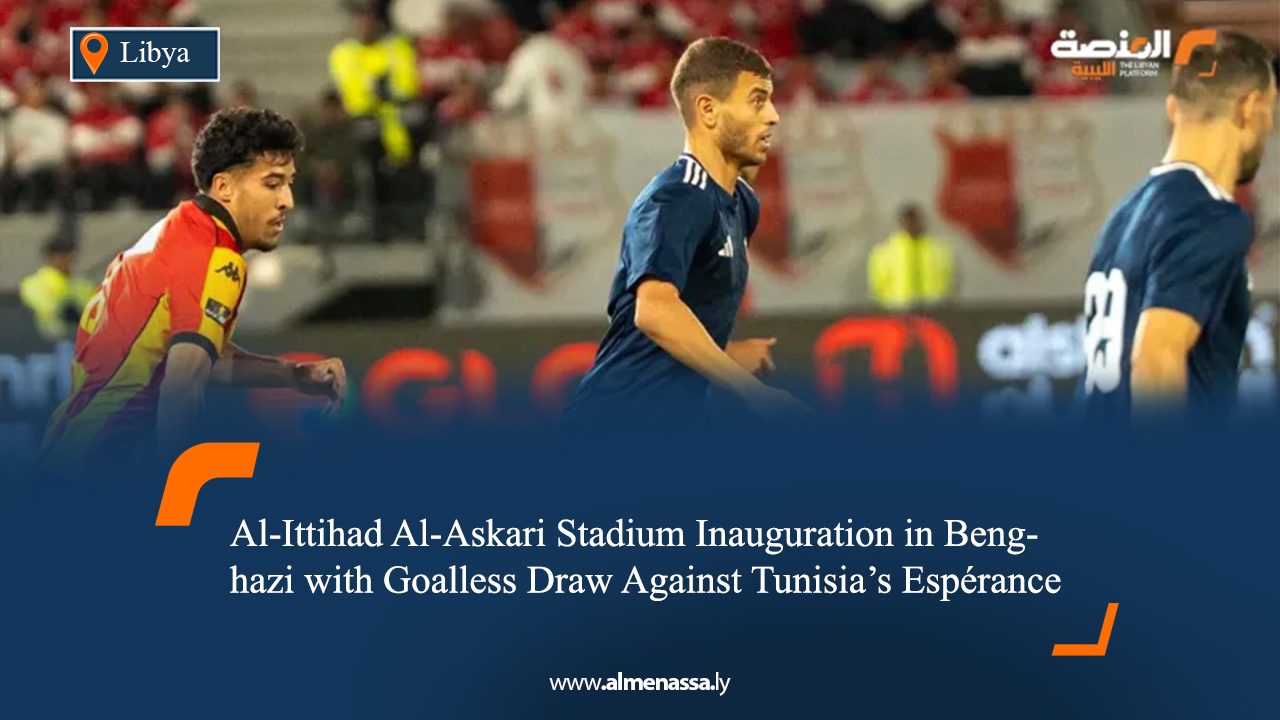 Al-Ittihad Al-Askari Stadium Inauguration in Benghazi with Goalless Draw Against Tunisia’s Espérance