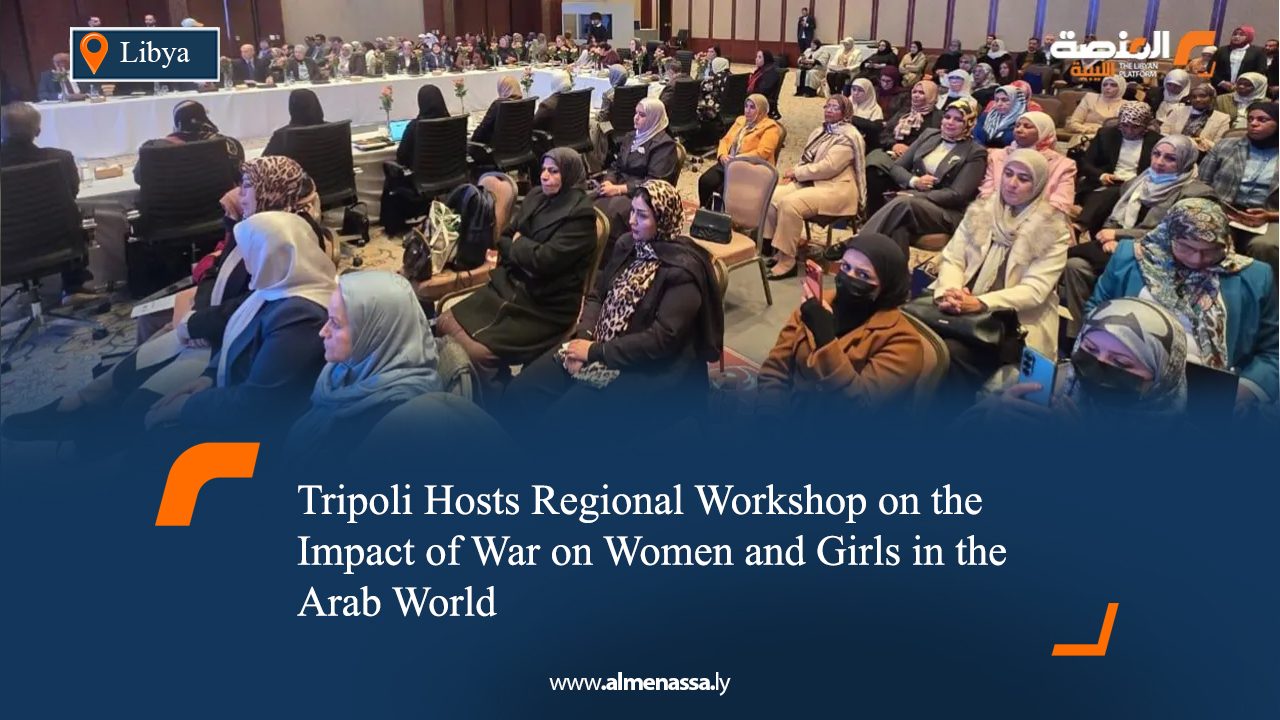 Tripoli Hosts Regional Workshop on the Impact of War on Women and Girls in the Arab World