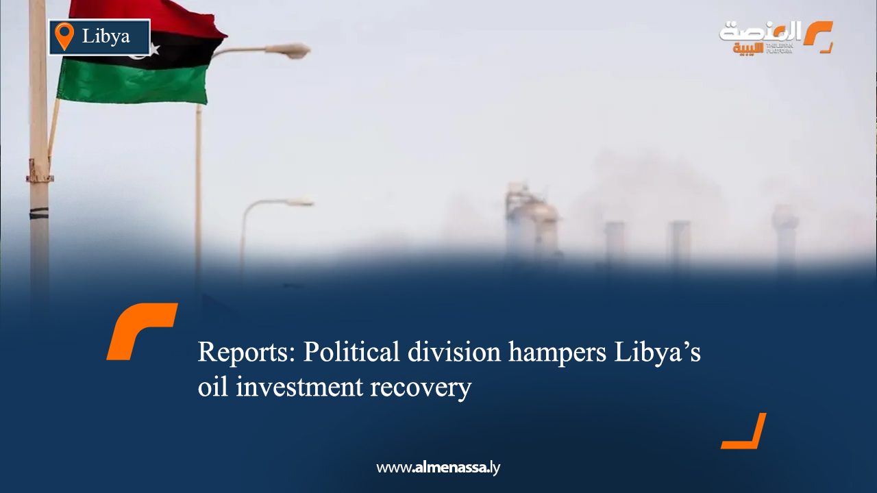 Reports: Political division hampers Libya’s oil investment recovery  