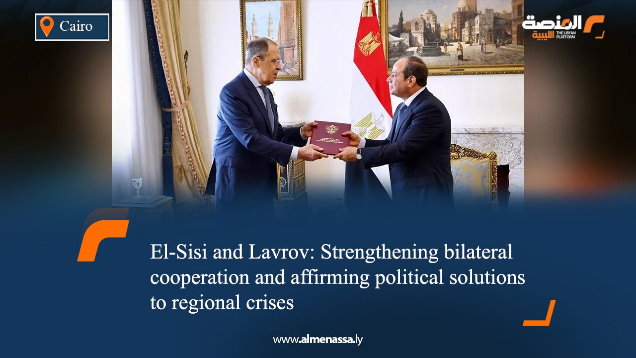 El-Sisi and Lavrov: Strengthening bilateral cooperation and affirming political solutions to regional crises