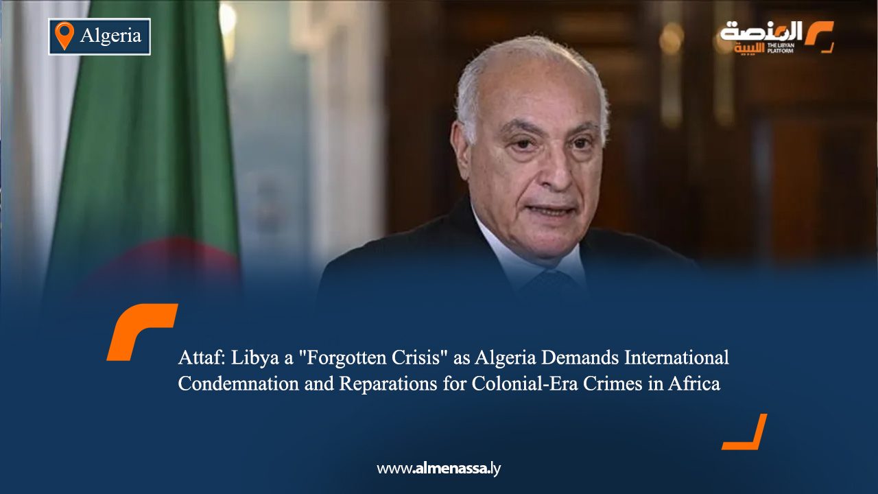 Attaf: Libya a "Forgotten Crisis" as Algeria Demands International Condemnation and Reparations for Colonial-Era Crimes in Africa