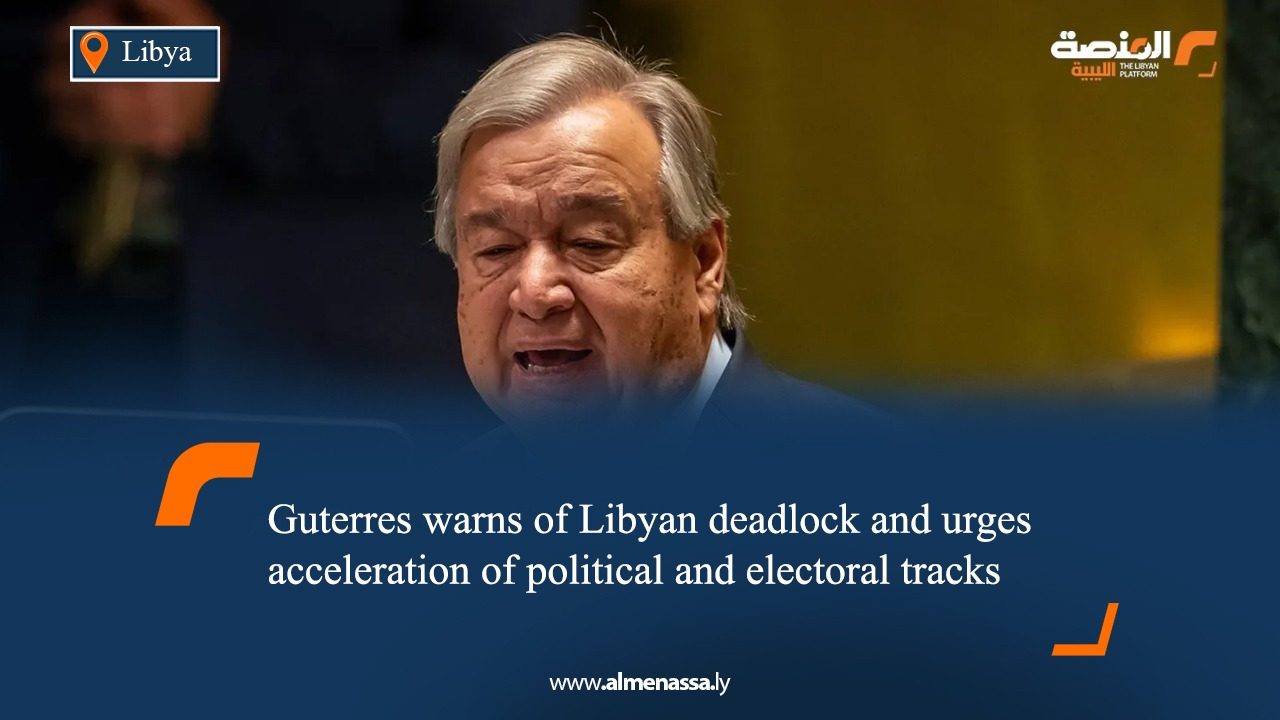 Guterres warns of Libyan deadlock and urges acceleration of political and electoral tracks