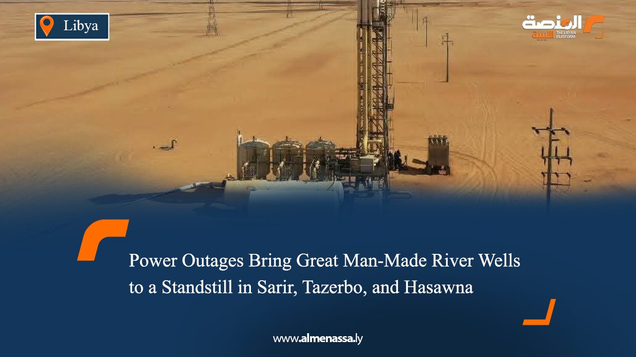 Power Outages Bring Great Man-Made River Wells to a Standstill in Sarir, Tazerbo, and Hasawna