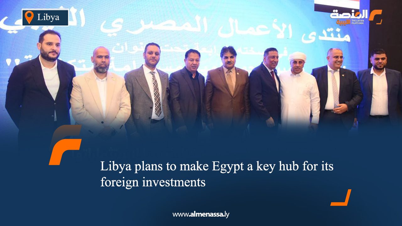 Libya plans to make Egypt a key hub for its foreign investments