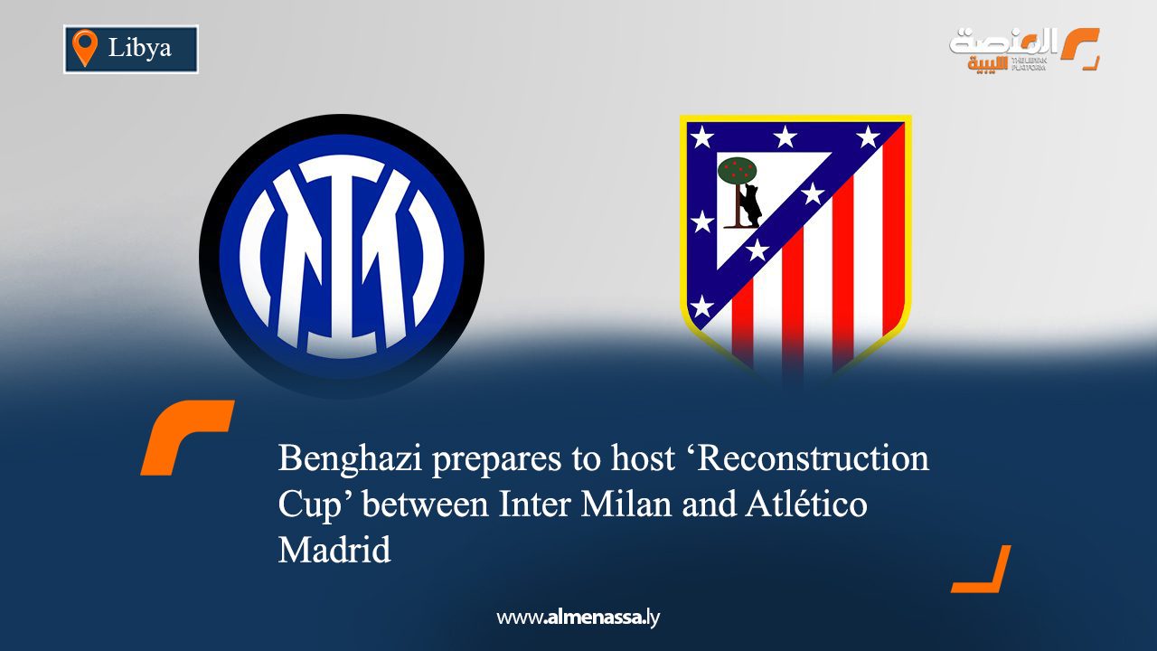 Benghazi prepares to host ‘Reconstruction Cup’ between Inter Milan and Atlético Madrid