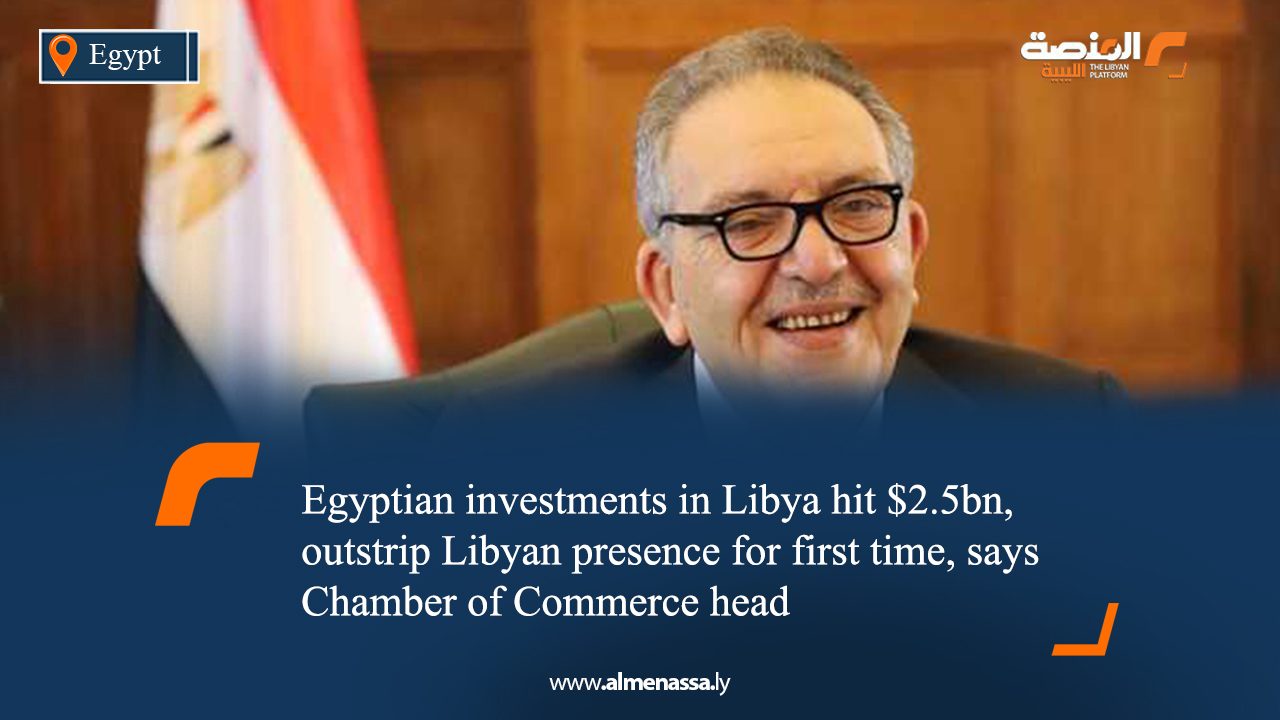 Egyptian investments in Libya hit $2.5bn, outstrip Libyan presence for first time, says Chamber of Commerce head