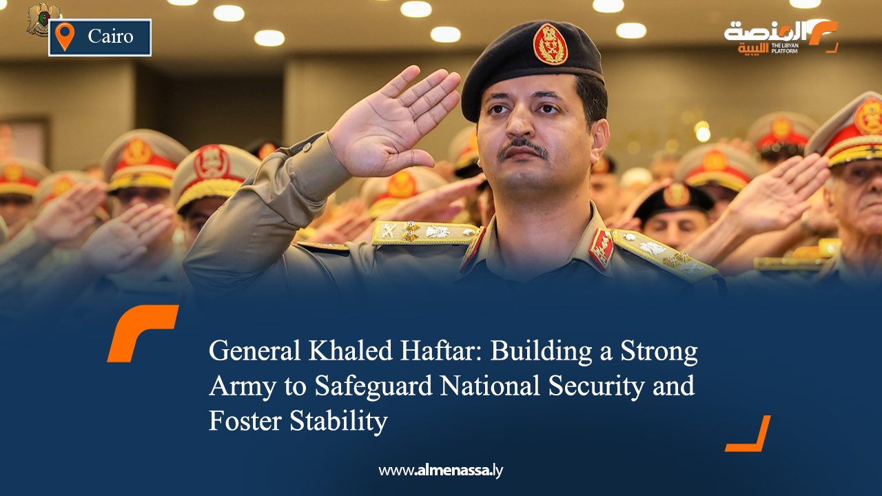 General Khaled Haftar: Building a Strong Army to Safeguard National Security and Foster Stability