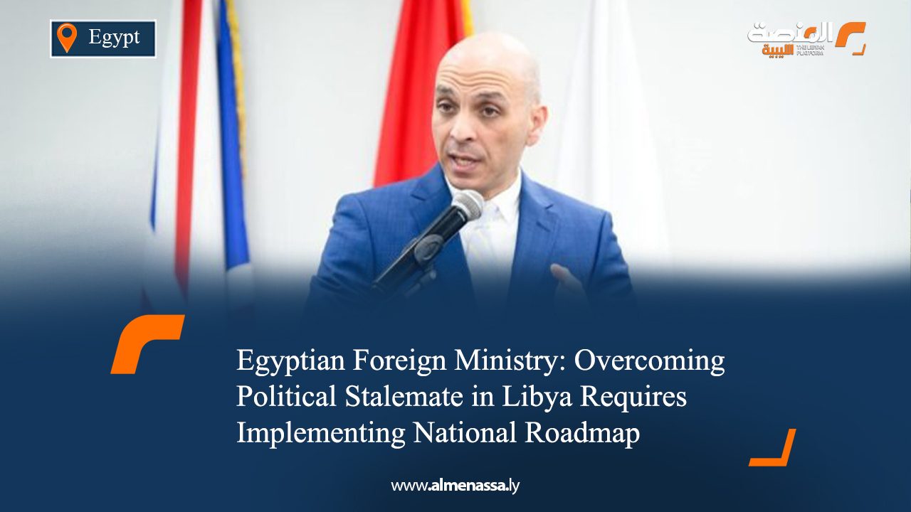 Egyptian Foreign Ministry: Overcoming Political Stalemate in Libya Requires Implementing National Roadmap