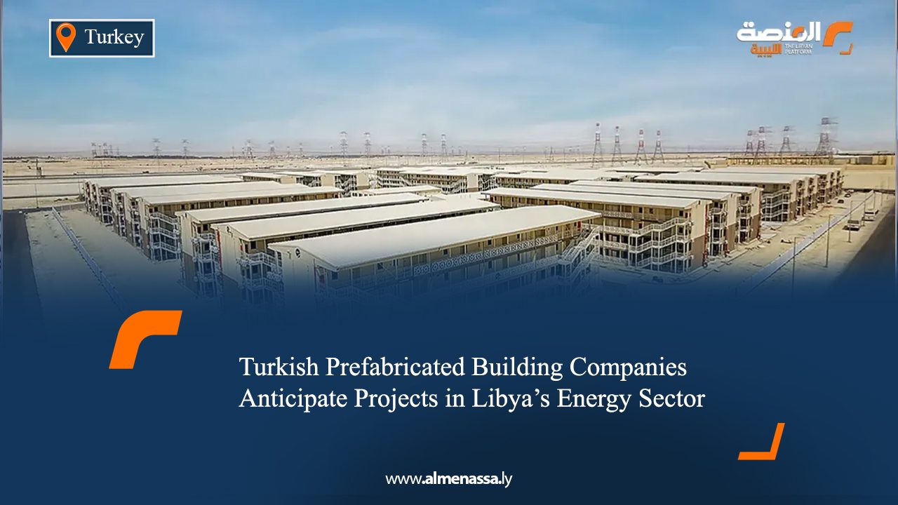 Turkish Prefabricated Building Companies Anticipate Projects in Libya's Energy Sector