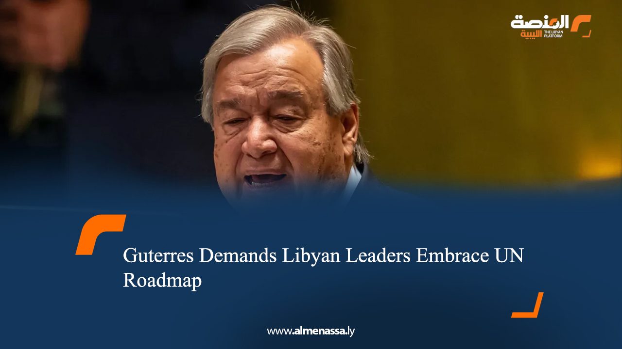 Guterres Demands Libyan Leaders Embrace UN Roadmap