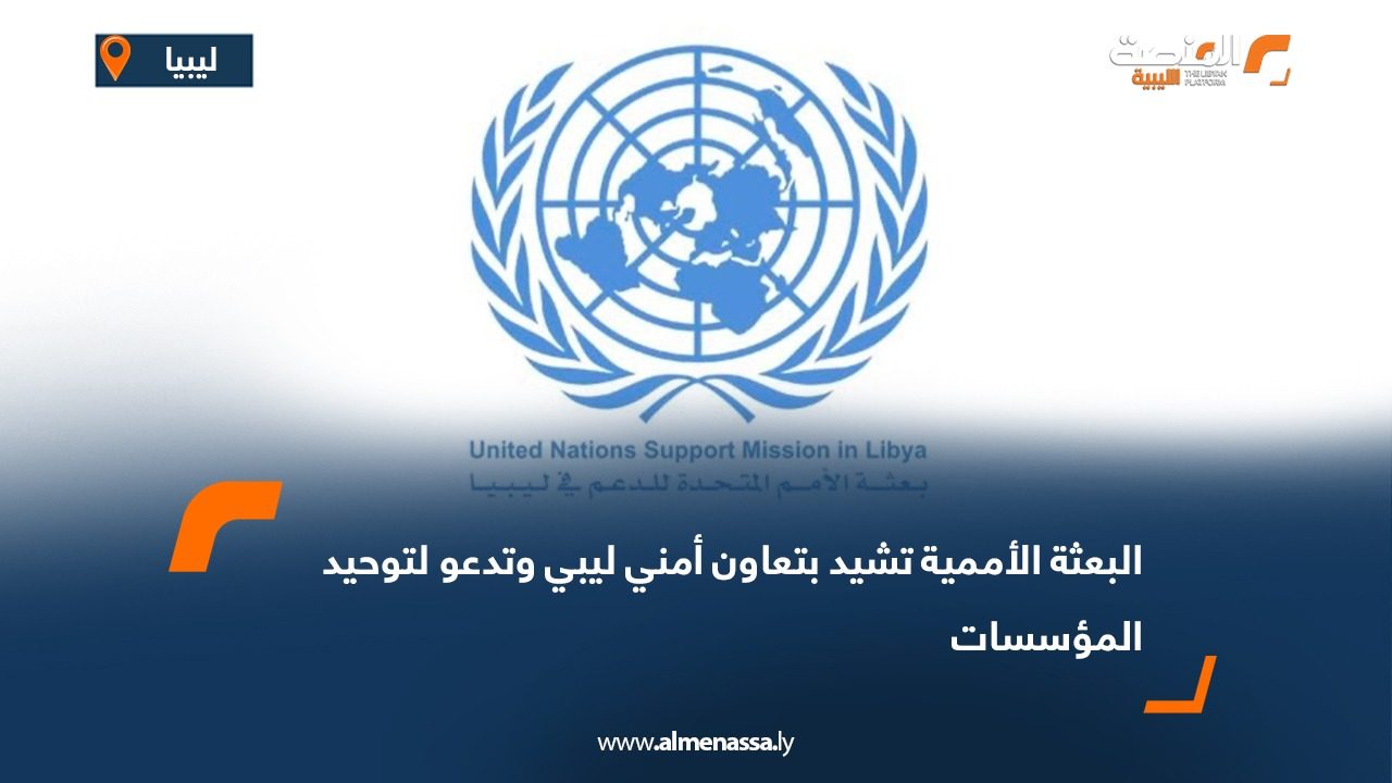 البعثة الأممية تشيد بتعاون أمني ليبي وتدعو لتوحيد المؤسسات