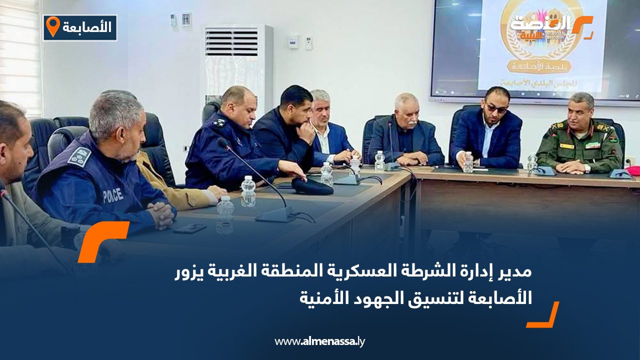 مدير إدارة الشرطة العسكرية المنطقة الغربية يزور الأصابعة لتنسيق الجهود الأمنية