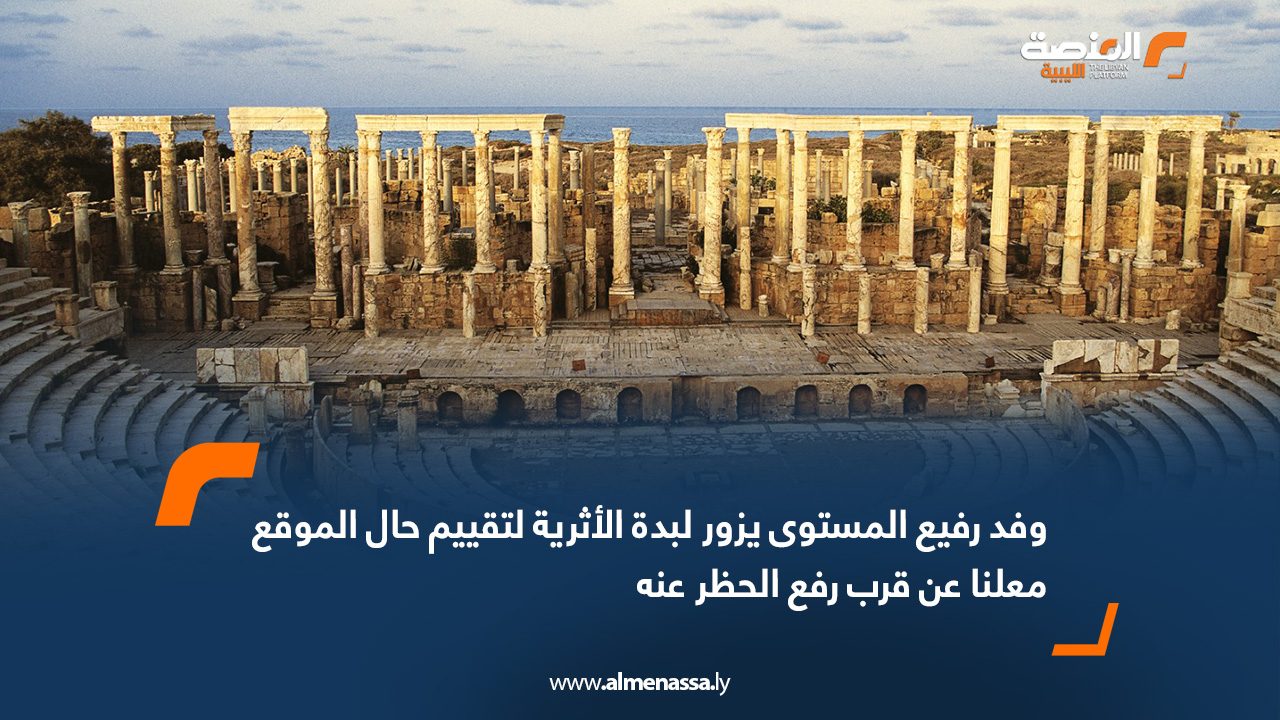 وفد رفيع المستوى يزور لبدة الأثرية لتقييم حال الموقع معلنا عن قرب رفع الحظر عنه