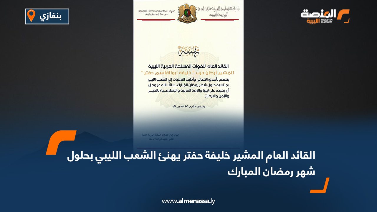القائد العام المشير خليفة حفتر يهنئ الشعب الليبي بحلول شهر رمضان المبارك
