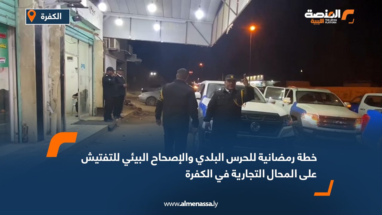 خطة رمضانية للحرس البلدي والإصحاح البيئي للتفتيش على المحال التجارية في الكفرة