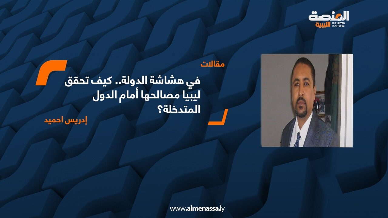 في هشاشة الدولة.. كيف تحقق ليبيا مصالحها أمام الدول المتدخلة؟ (رؤية تحليلية)